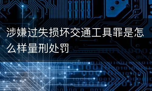 涉嫌过失损坏交通工具罪是怎么样量刑处罚