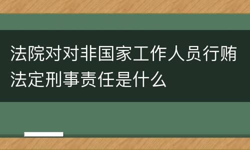 法院对对非国家工作人员行贿法定刑事责任是什么