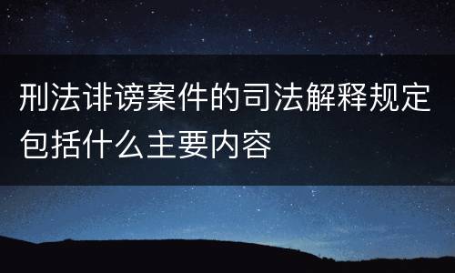 刑法诽谤案件的司法解释规定包括什么主要内容