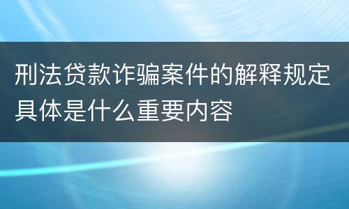 刑法贷款诈骗案件的解释规定具体是什么重要内容