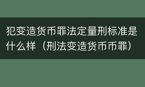 犯变造货币罪法定量刑标准是什么样（刑法变造货币币罪）