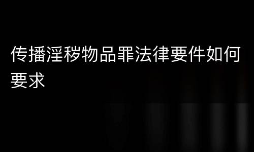 传播淫秽物品罪法律要件如何要求