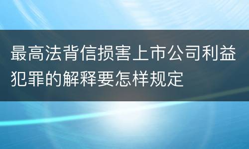 最高法背信损害上市公司利益犯罪的解释要怎样规定