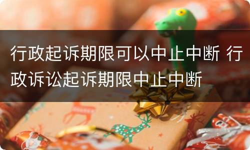 行政起诉期限可以中止中断 行政诉讼起诉期限中止中断