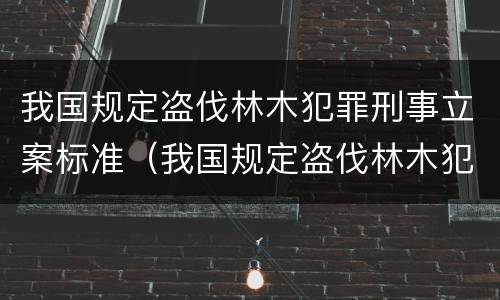 我国规定盗伐林木犯罪刑事立案标准（我国规定盗伐林木犯罪刑事立案标准是多少）