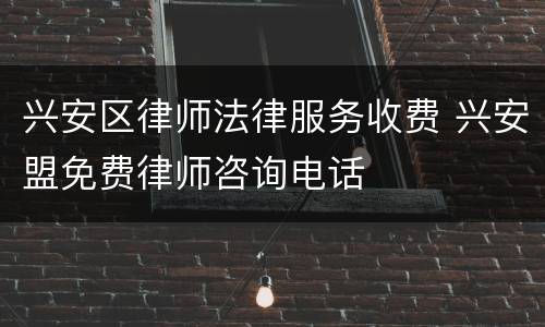 兴安区律师法律服务收费 兴安盟免费律师咨询电话