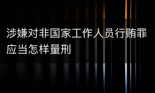 涉嫌对非国家工作人员行贿罪应当怎样量刑
