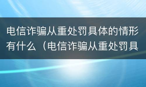 电信诈骗从重处罚具体的情形有什么（电信诈骗从重处罚具体的情形有什么影响）