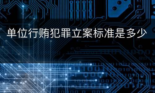 单位行贿犯罪立案标准是多少