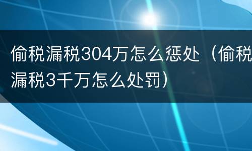 偷税漏税304万怎么惩处（偷税漏税3千万怎么处罚）