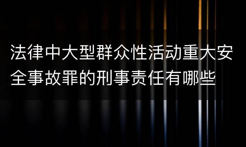 法律中大型群众性活动重大安全事故罪的刑事责任有哪些