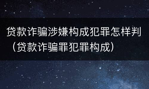 贷款诈骗涉嫌构成犯罪怎样判（贷款诈骗罪犯罪构成）