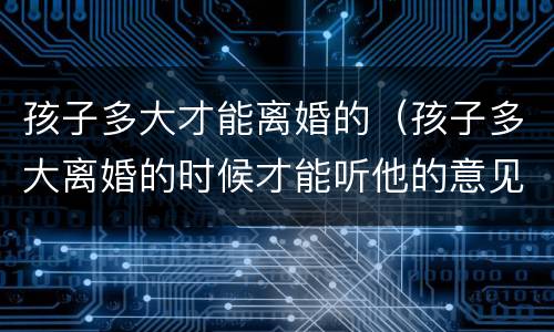 孩子多大才能离婚的（孩子多大离婚的时候才能听他的意见）
