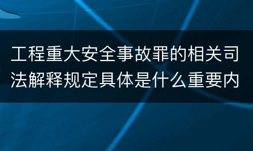工程重大安全事故罪的相关司法解释规定具体是什么重要内容