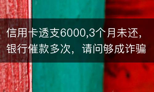 信用卡透支6000,3个月未还，银行催款多次，请问够成诈骗吗