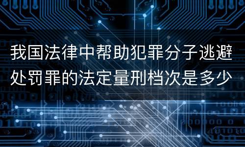 我国法律中帮助犯罪分子逃避处罚罪的法定量刑档次是多少