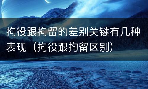 拘役跟拘留的差别关键有几种表现（拘役跟拘留区别）
