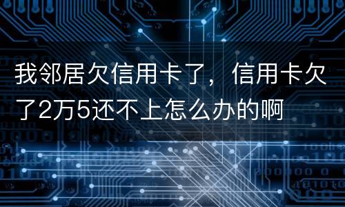 我邻居欠信用卡了，信用卡欠了2万5还不上怎么办的啊