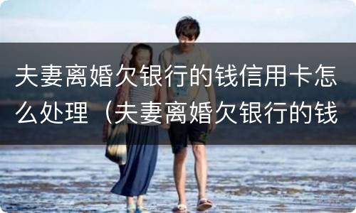 夫妻离婚欠银行的钱信用卡怎么处理（夫妻离婚欠银行的钱信用卡怎么处理呢）