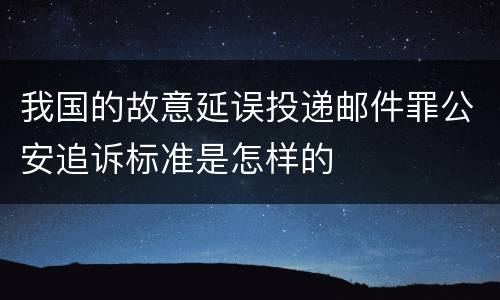 我国的故意延误投递邮件罪公安追诉标准是怎样的