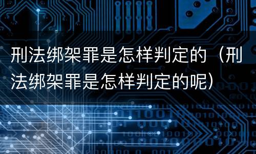 刑法绑架罪是怎样判定的（刑法绑架罪是怎样判定的呢）