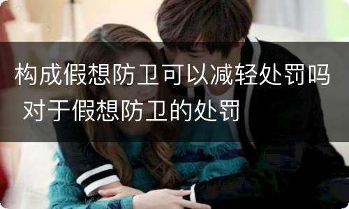 构成假想防卫可以减轻处罚吗 对于假想防卫的处罚