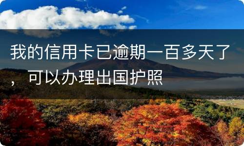 我的信用卡已逾期一百多天了，可以办理出国护照