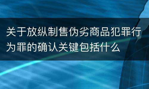 关于放纵制售伪劣商品犯罪行为罪的确认关键包括什么