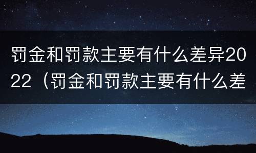 罚金和罚款主要有什么差异2022（罚金和罚款主要有什么差异2022年）