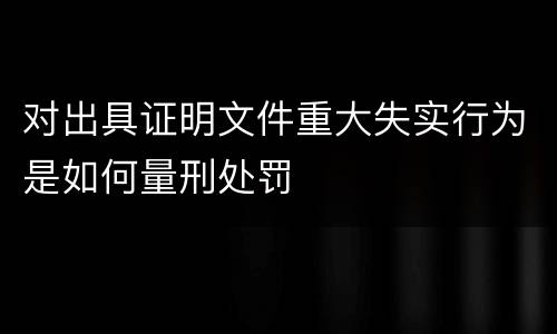 对出具证明文件重大失实行为是如何量刑处罚