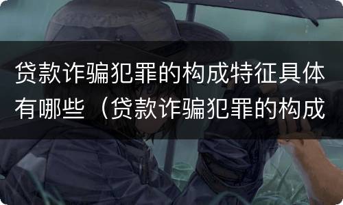 贷款诈骗犯罪的构成特征具体有哪些（贷款诈骗犯罪的构成特征具体有哪些表现）