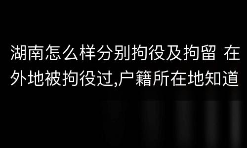 湖南怎么样分别拘役及拘留 在外地被拘役过,户籍所在地知道吗