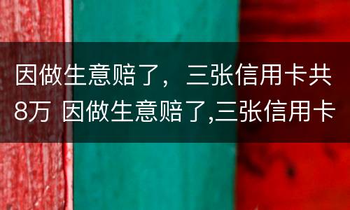 因做生意赔了，三张信用卡共8万 因做生意赔了,三张信用卡共8万元怎么办