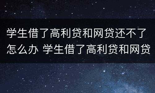学生借了高利贷和网贷还不了怎么办 学生借了高利贷和网贷还不了怎么办理