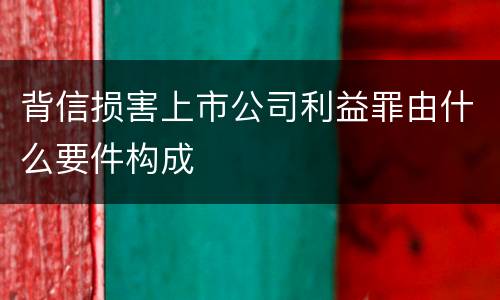 背信损害上市公司利益罪由什么要件构成