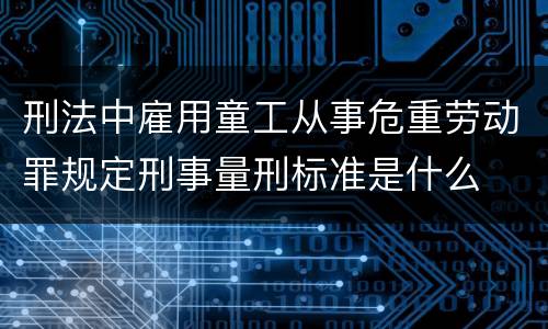 刑法中雇用童工从事危重劳动罪规定刑事量刑标准是什么