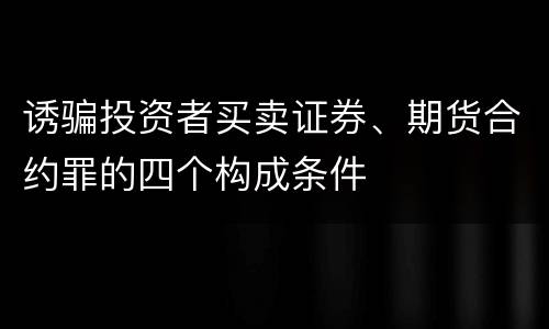 诱骗投资者买卖证券、期货合约罪的四个构成条件