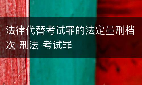 法律代替考试罪的法定量刑档次 刑法 考试罪