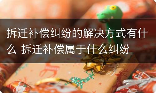 拆迁补偿纠纷的解决方式有什么 拆迁补偿属于什么纠纷