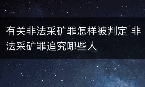 有关非法采矿罪怎样被判定 非法采矿罪追究哪些人