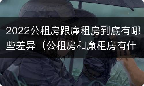 2022公租房跟廉租房到底有哪些差异（公租房和廉租房有什么区别?2019年的）