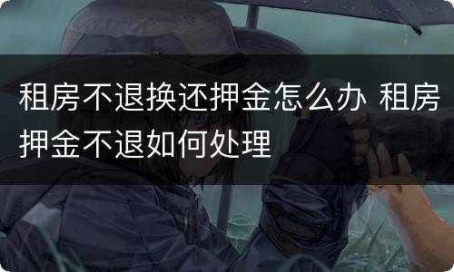 租房不退换还押金怎么办 租房押金不退如何处理
