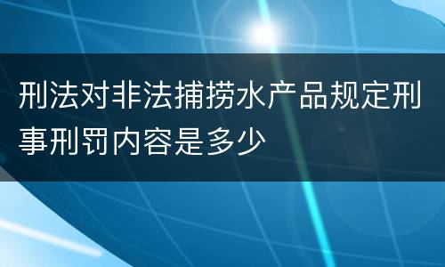 刑法对非法捕捞水产品规定刑事刑罚内容是多少