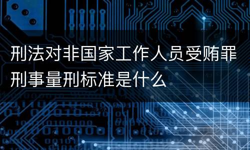 刑法对非国家工作人员受贿罪刑事量刑标准是什么