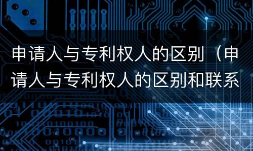 申请人与专利权人的区别(申请人与专利权人的区别和联系)