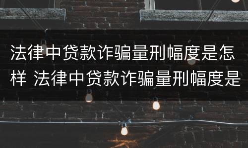 法律中贷款诈骗量刑幅度是怎样 法律中贷款诈骗量刑幅度是怎样算的