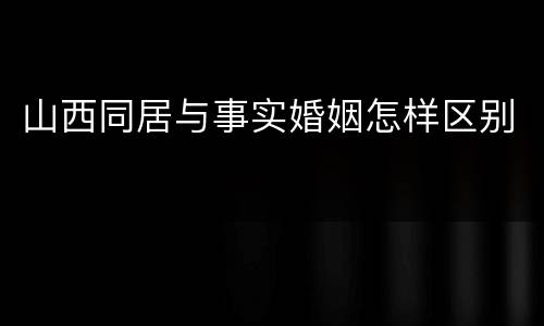 山西同居与事实婚姻怎样区别