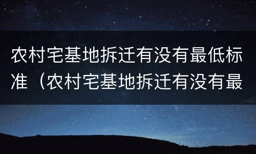 农村宅基地拆迁有没有最低标准（农村宅基地拆迁有没有最低标准补偿）