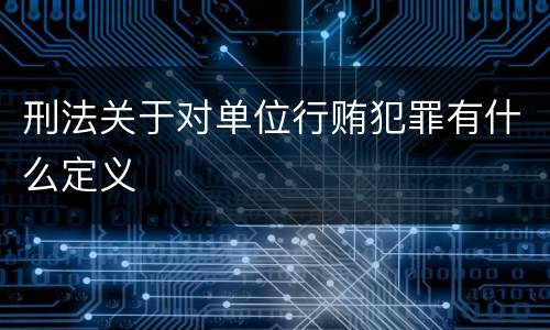 刑法关于对单位行贿犯罪有什么定义