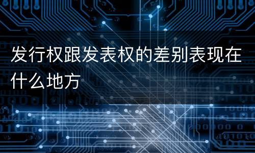 发行权跟发表权的差别表现在什么地方